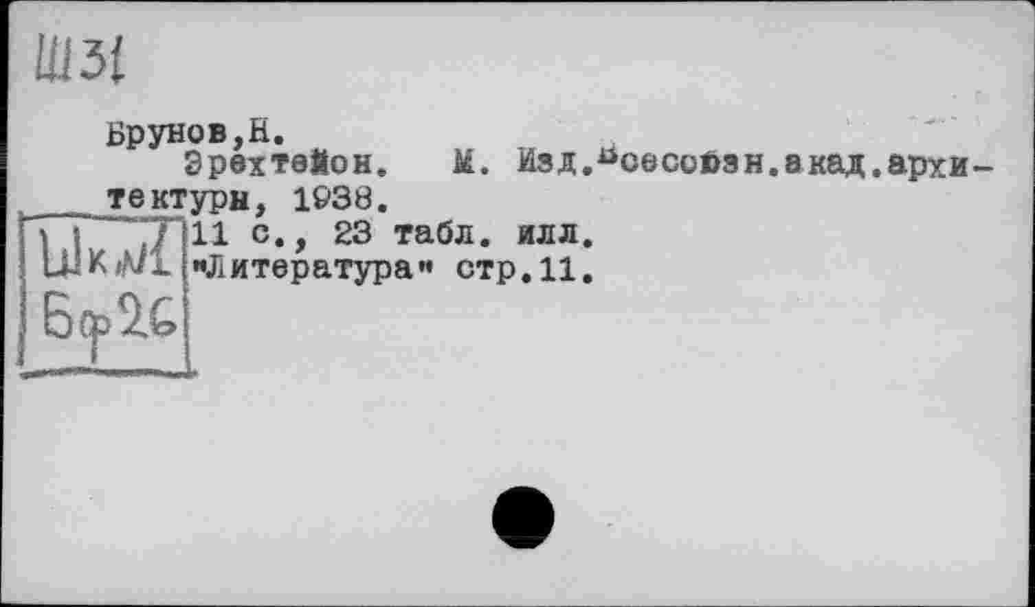 ﻿Шзі
Брунов,H.
Эрехтейон. M. Изд.^сесоВзн.акад.архи-__тектурн, 1938.
> Г 7 11	23 табл* ЙЛЛ*
uJKA/l ««Литература” стр. 11.
6(р2£